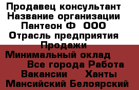 Продавец-консультант › Название организации ­ Пантеон-Ф, ООО › Отрасль предприятия ­ Продажи › Минимальный оклад ­ 25 000 - Все города Работа » Вакансии   . Ханты-Мансийский,Белоярский г.